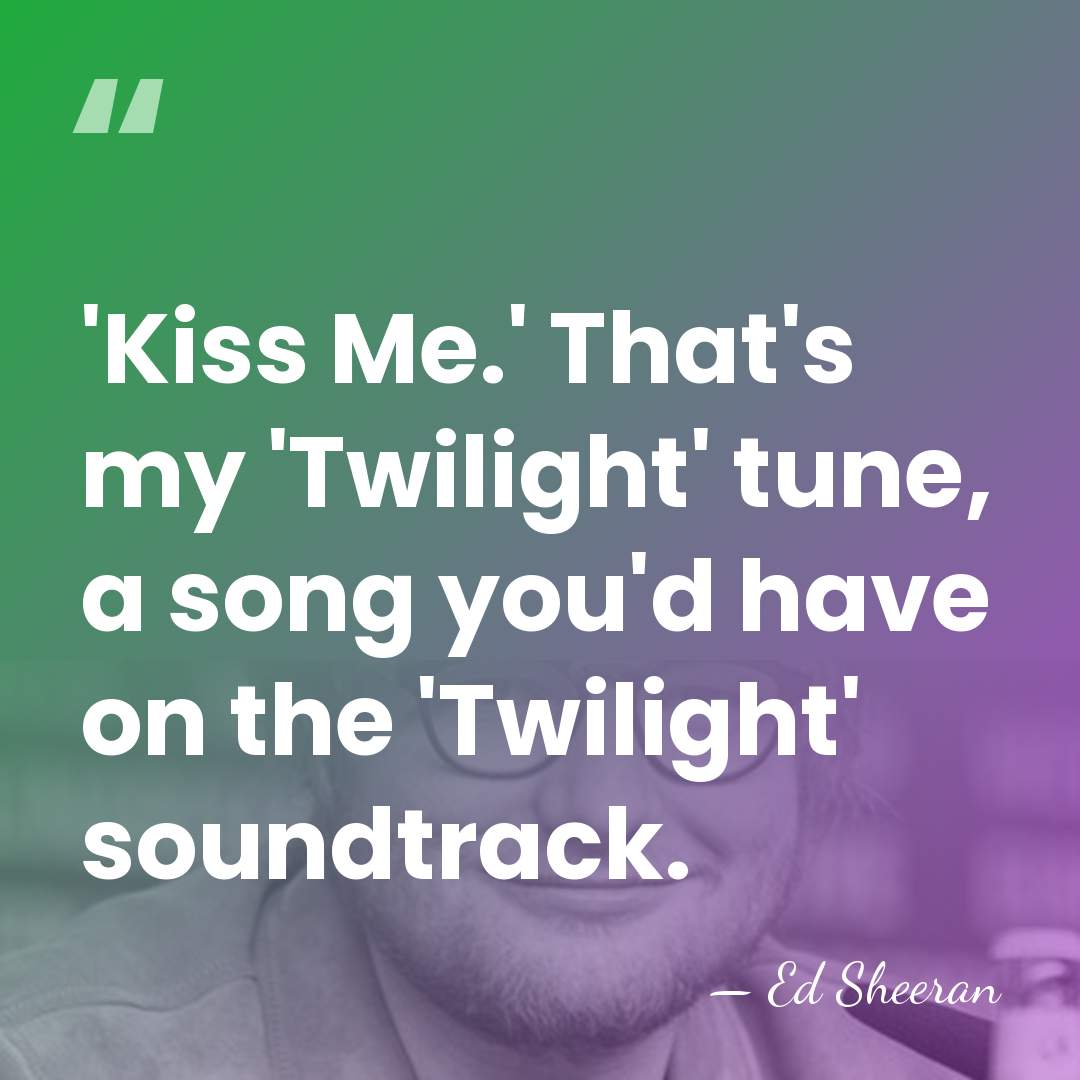 'Kiss Me.' That's my 'Twilight' tune, a song you'd have on the&hellip; - Ed Sheeran