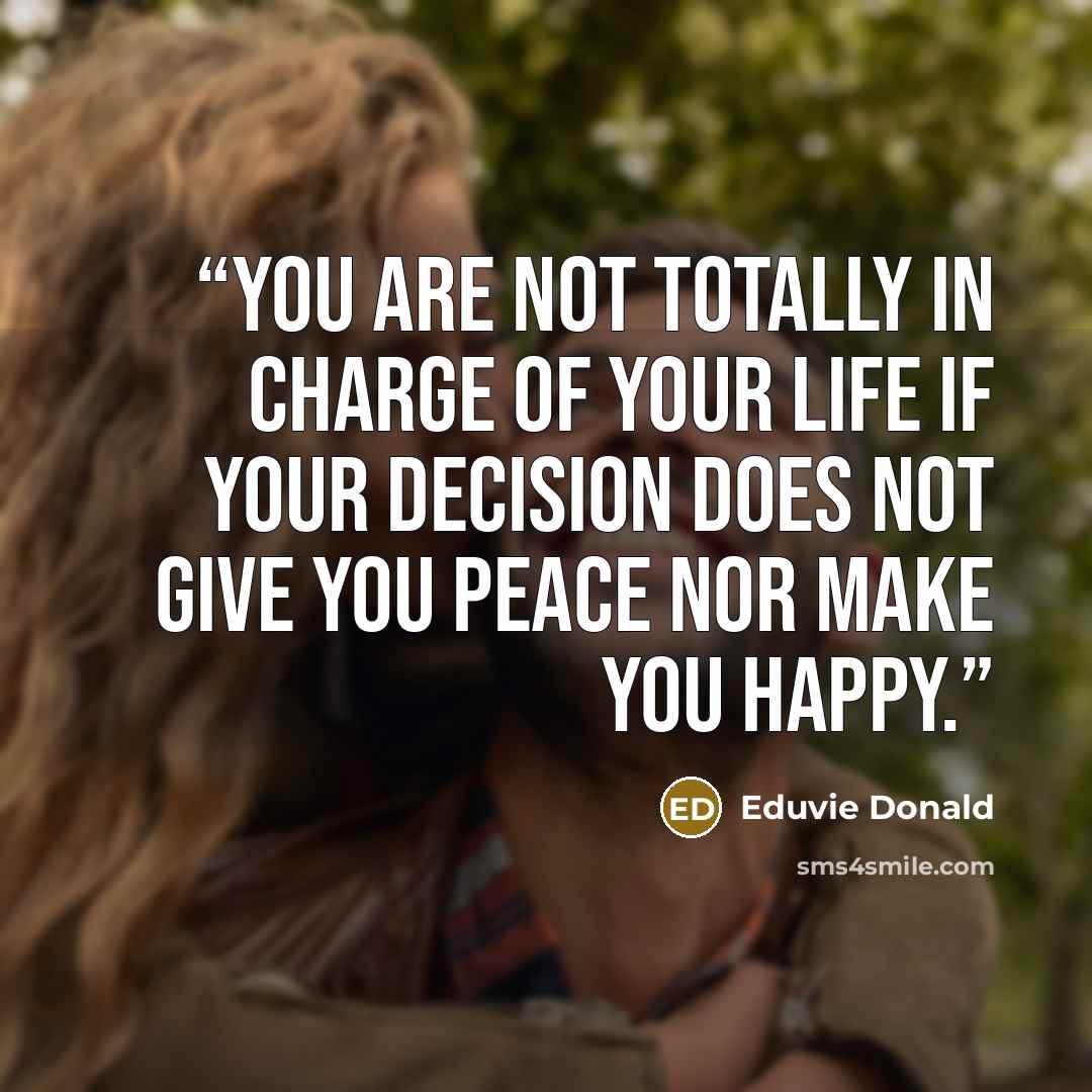 “You are not totally in charge of your life if your decision does not give you peace nor make you happy.” quote by Eduvie Donald