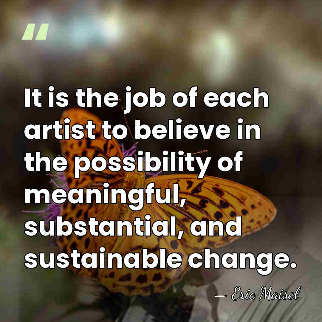 It is the job of each artist to believe in the possibility&hellip; - Eric Maisel
