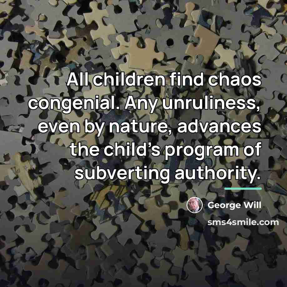 “All children find chaos congenial. Any unruliness, even by nature,…” quote by George Will