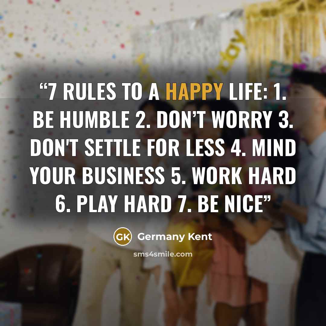 “7 Rules to a Happy Life: 1. Be humble 2. Don’t worry 3. Don't settle for less 4. Mind your business 5. Work hard 6. Play hard 7. Be nice” quote by Germany Kent