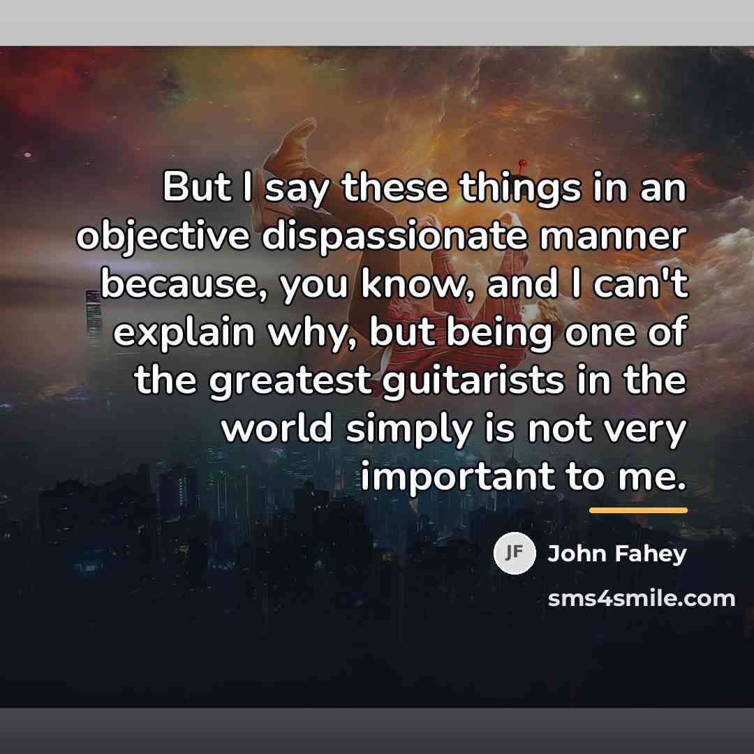 “But I say these things in an objective dispassionate manner…” quote by John Fahey