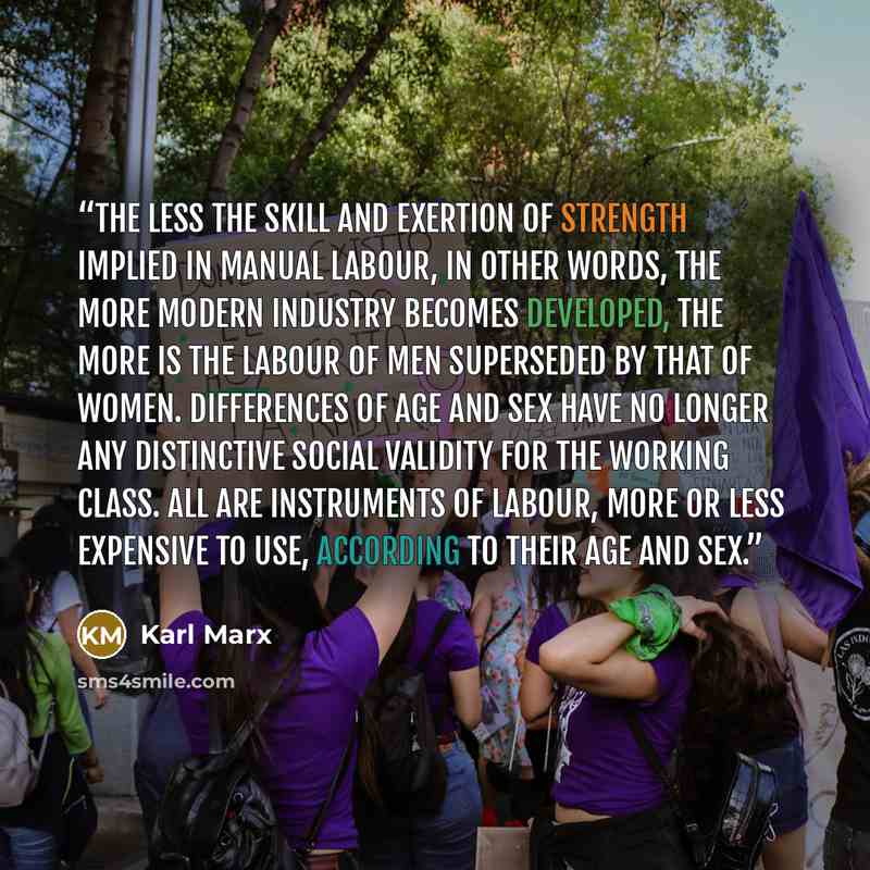 “The less the skill and exertion of strength implied in manual labour, in other words, the more modern industry becomes developed, the more is the labour of men superseded by that of women. Differences of age and sex have no longer any distinctive social validity for the working class. All are…” quote by Karl Marx