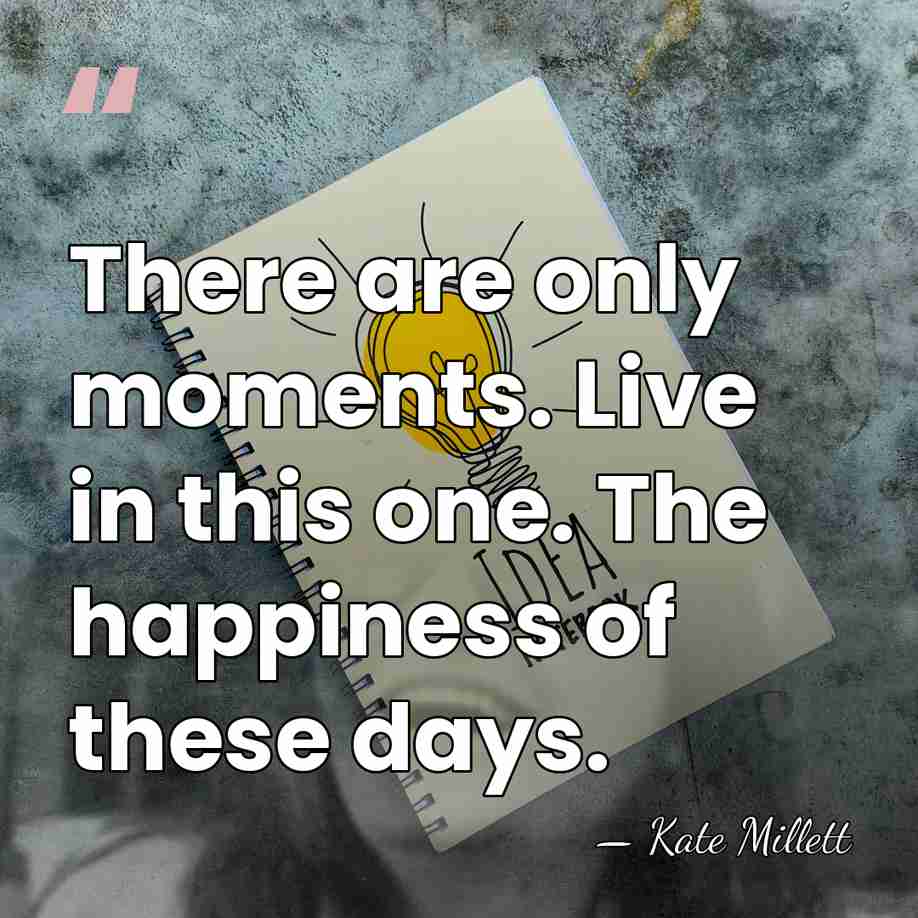 There are only moments. Live in this one. The happiness of these&hellip; - Kate Millett