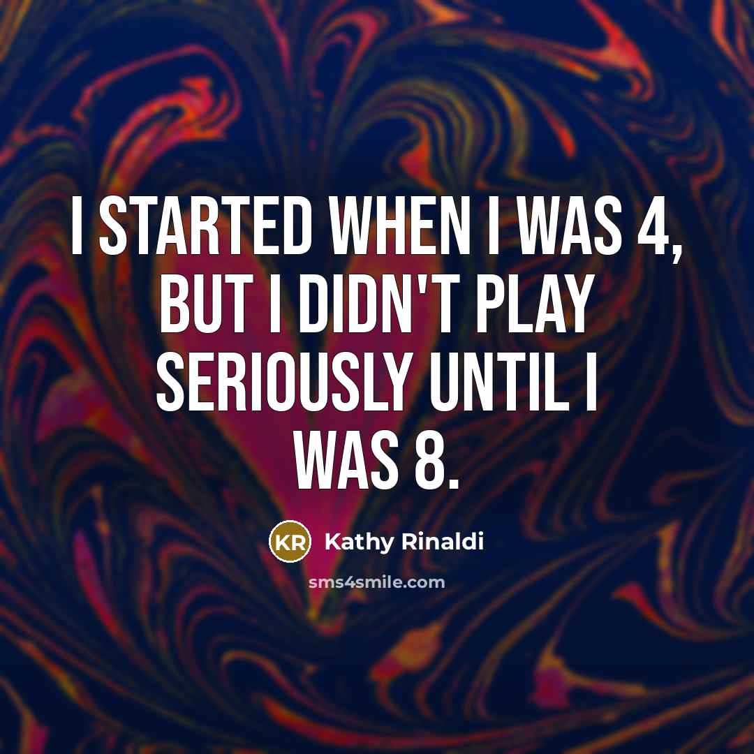 “I started when I was 4, but I didn't play seriously until I was 8.” quote by Kathy Rinaldi