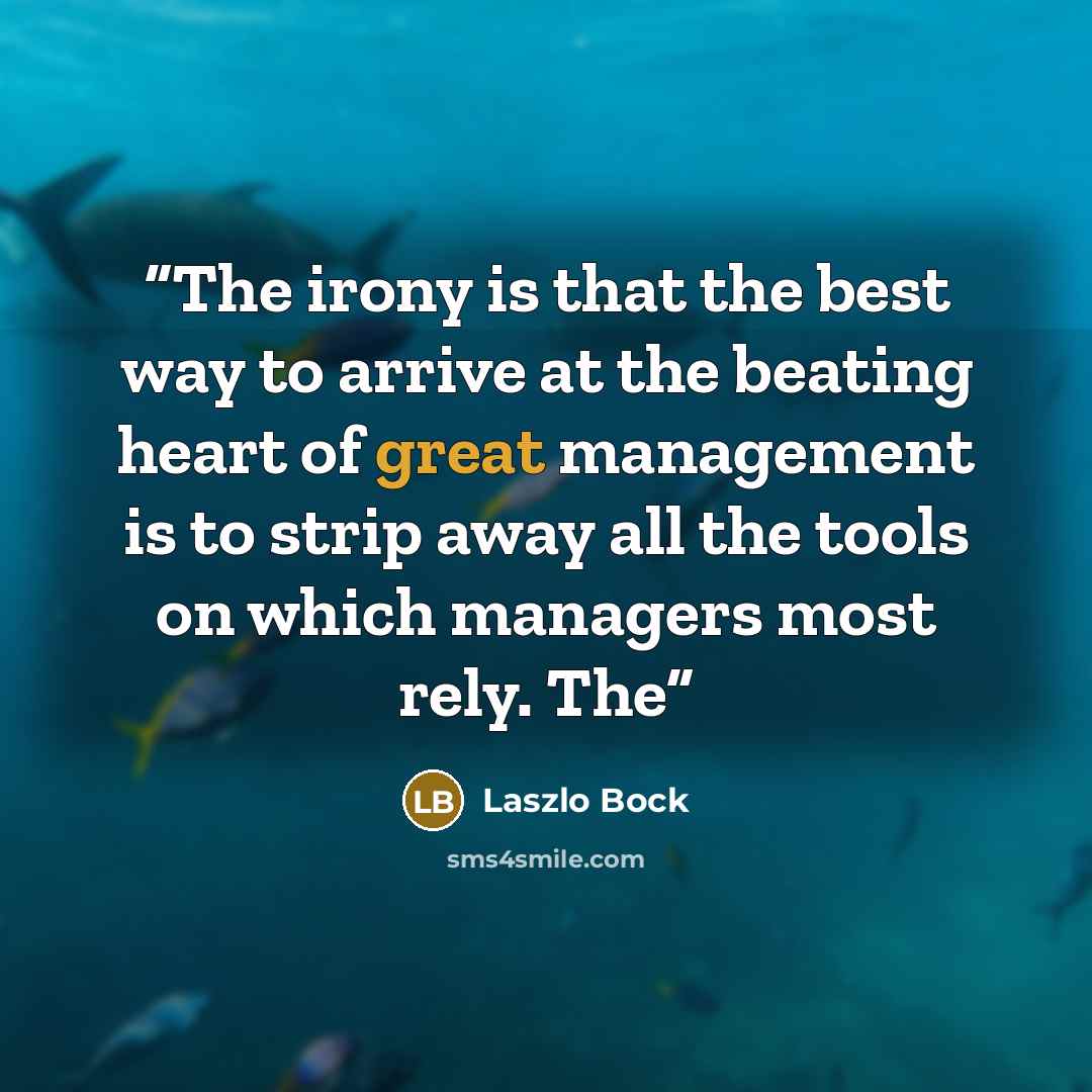 “The irony is that the best way to arrive at the beating heart of great management is to strip away all the tools on which managers most rely. The” quote by Laszlo Bock