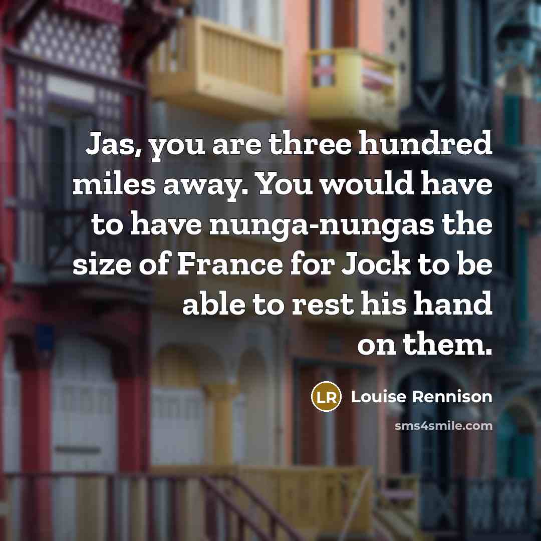 “Jas, you are three hundred miles away. You would have…” quote by Louise Rennison