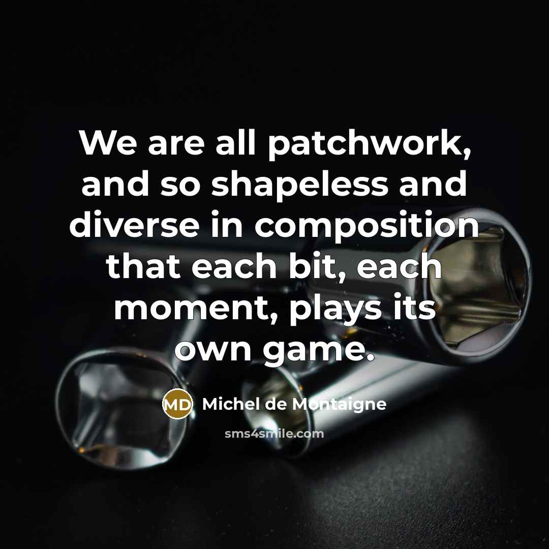 “We are all patchwork, and so shapeless and diverse in composition that each bit, each moment, plays its own game.” quote by Michel de Montaigne