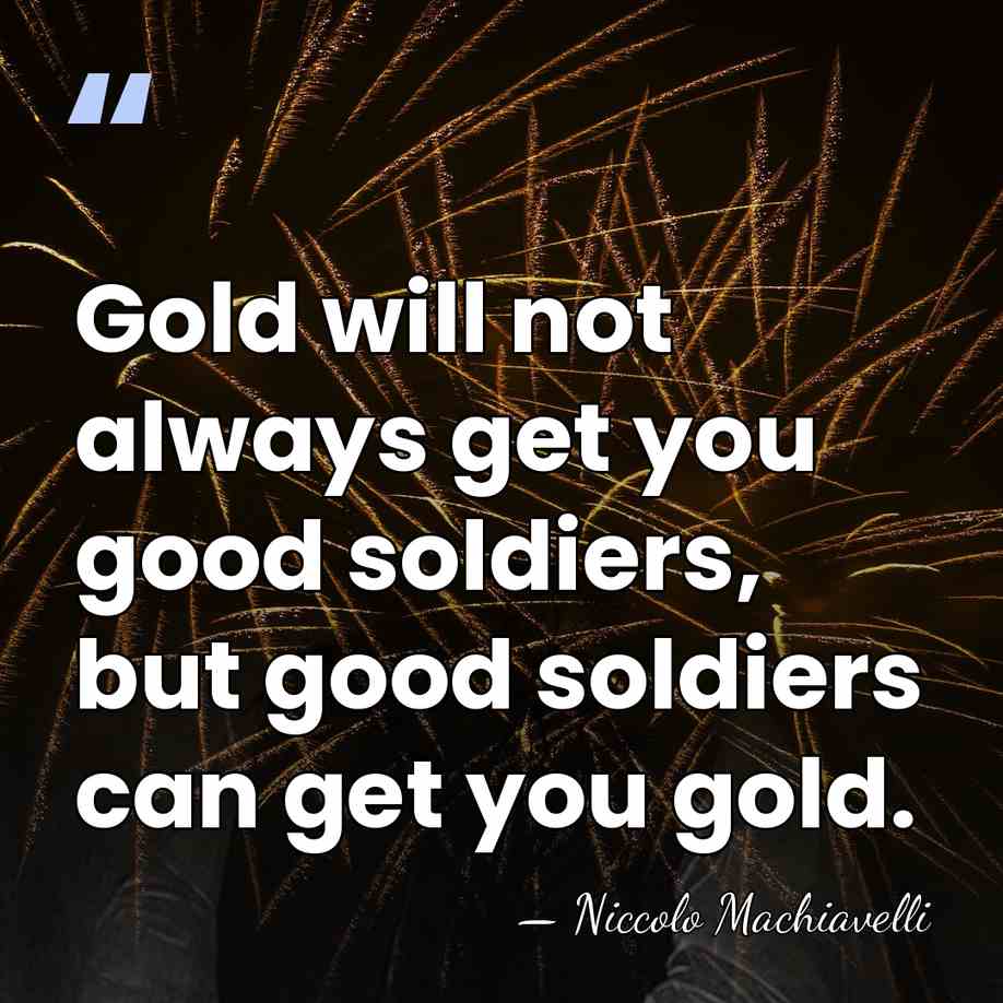 Gold will not always get you good soldiers, but good soldiers can&hellip; - Niccolo Machiavelli