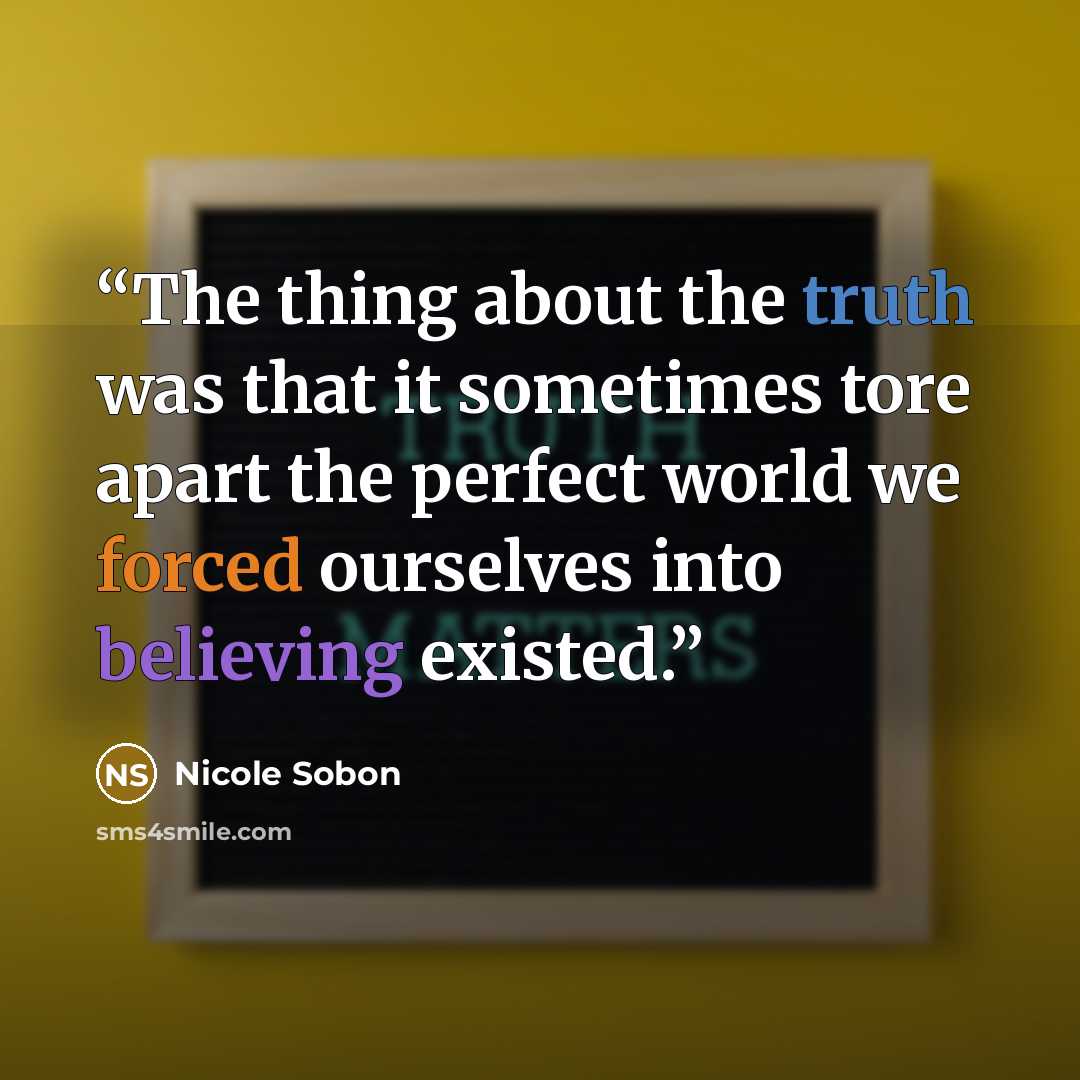 “The thing about the truth was that it sometimes tore apart the perfect world we forced ourselves into believing existed.” quote by Nicole Sobon