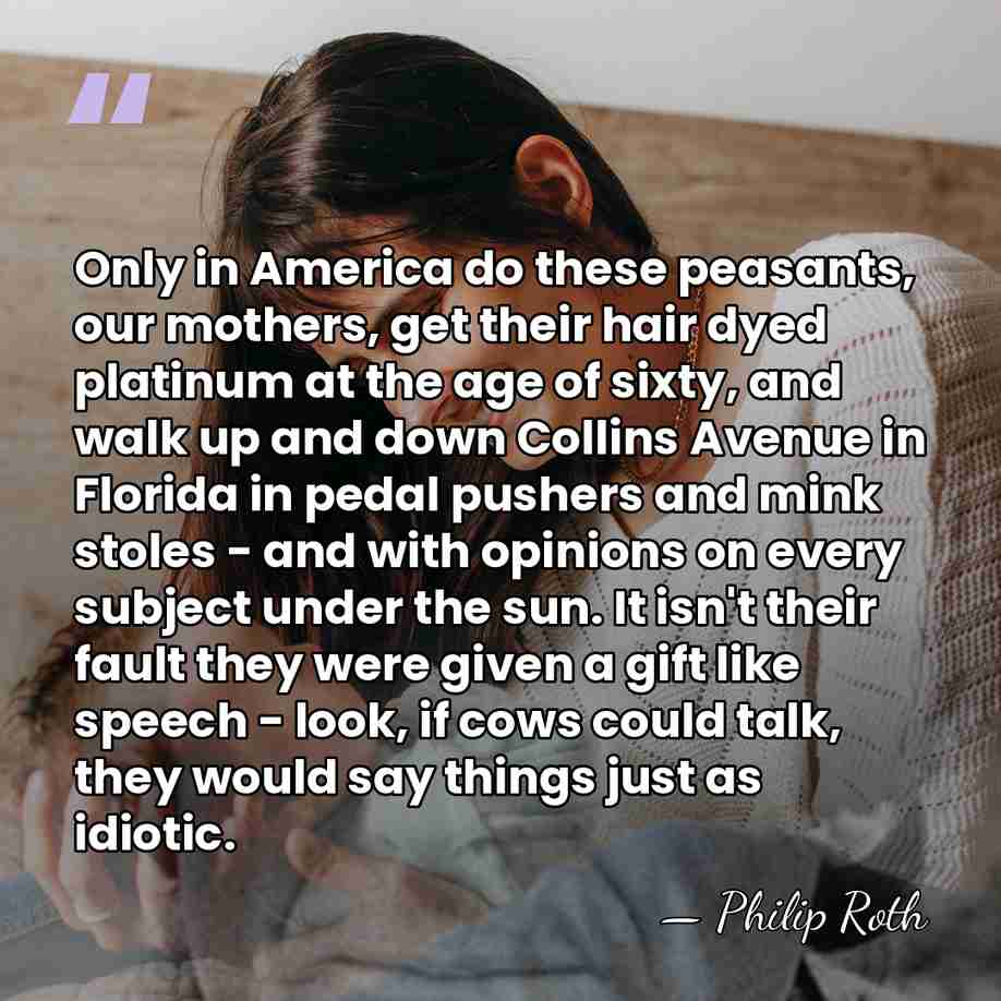 Only in America do these peasants, our mothers, get their hair dyed&hellip; - Philip Roth