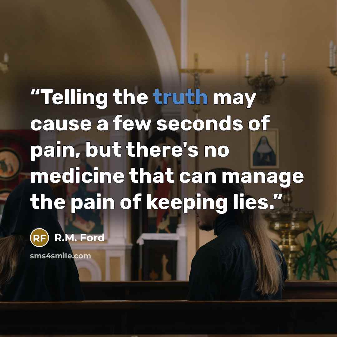 “Telling the truth may cause a few seconds of pain, but there's no medicine that can manage the pain of keeping lies.” quote by R.M. Ford