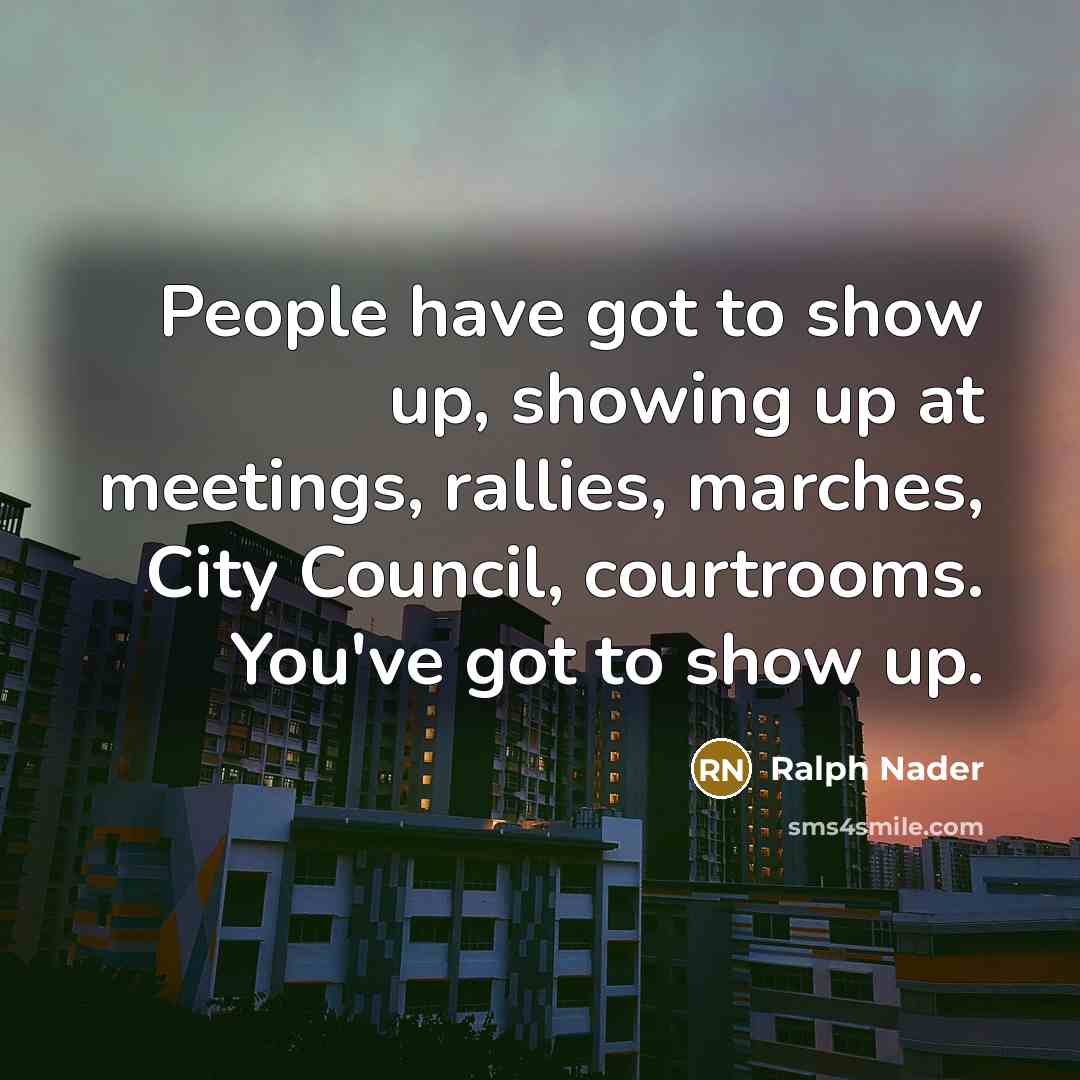 “People have got to show up, showing up at meetings,…” quote by Ralph Nader