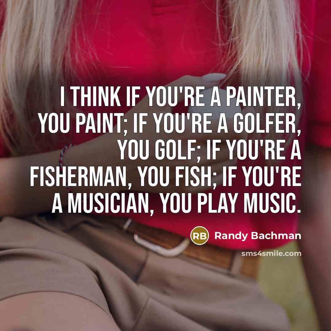“I think if you're a painter, you paint; if you're…” quote by Randy Bachman