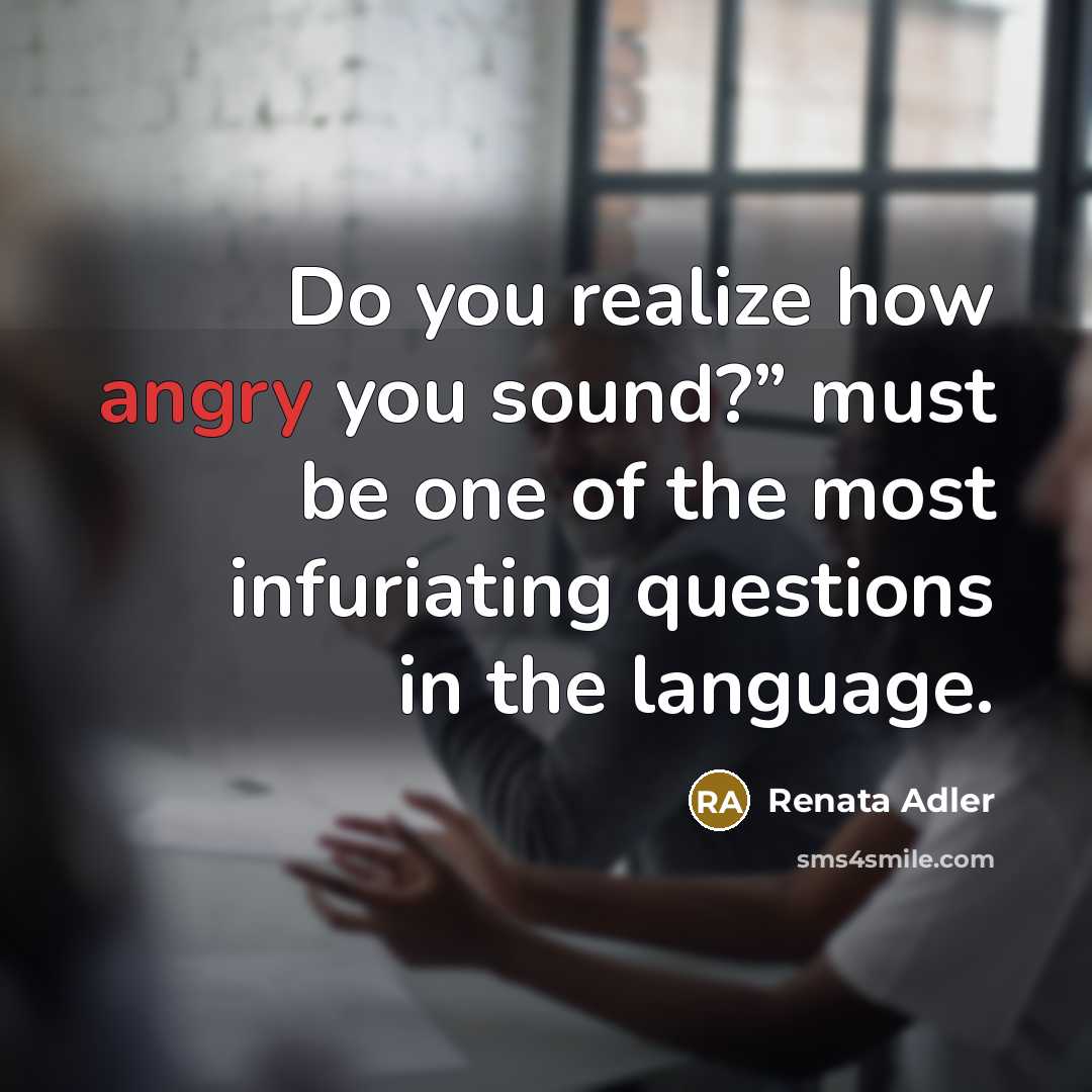 “Do you realize how angry you sound?” must be one…” quote by Renata Adler
