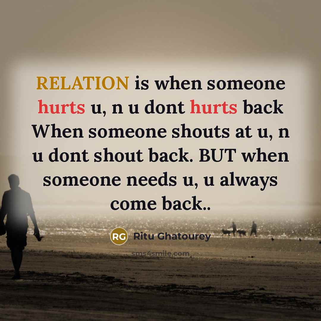 “RELATION is when someone hurts u, n u dont hurts back When someone shouts at u, n u dont shout back. BUT when someone needs u, u always come back..” quote by Ritu Ghatourey