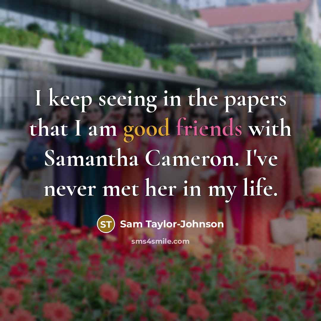 “I keep seeing in the papers that I am good friends with Samantha Cameron. I've never met her in my life.” quote by Sam Taylor-Johnson