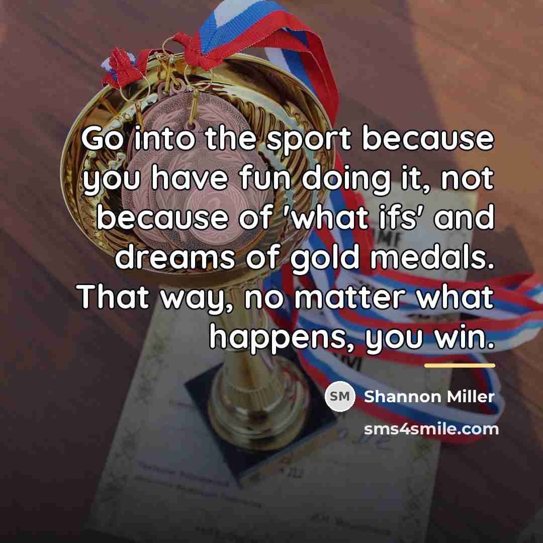 “Go into the sport because you have fun doing it,…” quote by Shannon Miller