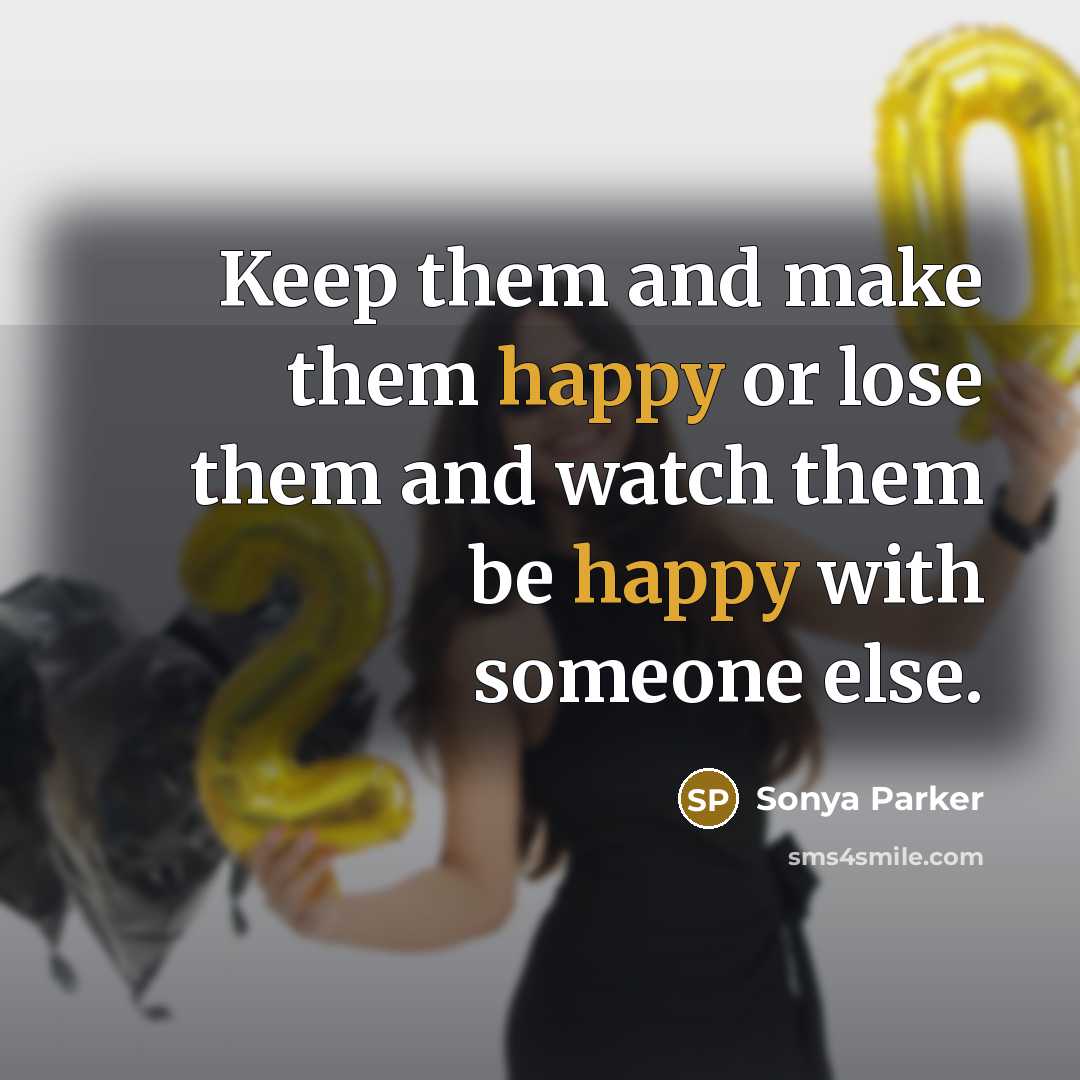 “Keep them and make them happy or lose them and watch them be happy with someone else.” quote by SONYA PARKER