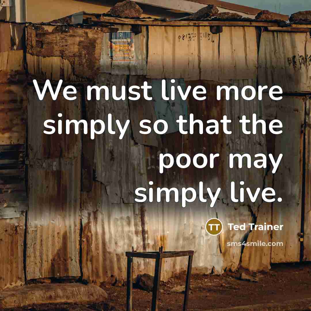 “We must live more simply so that the poor may…” quote by Ted Trainer