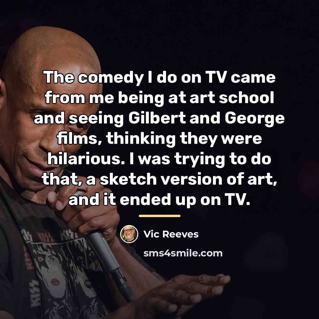 “The comedy I do on TV came from me being…” quote by Vic Reeves