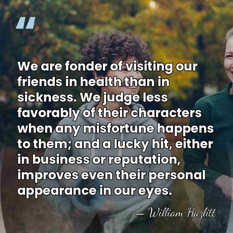 We are fonder of visiting our friends in health than in sickness.&hellip; - William Hazlitt