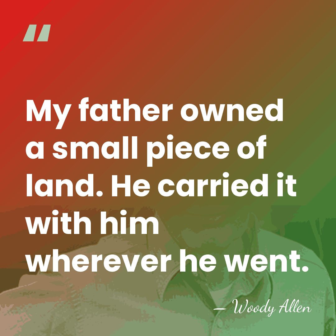 My father owned a small piece of land. He carried it with&hellip; - Woody Allen