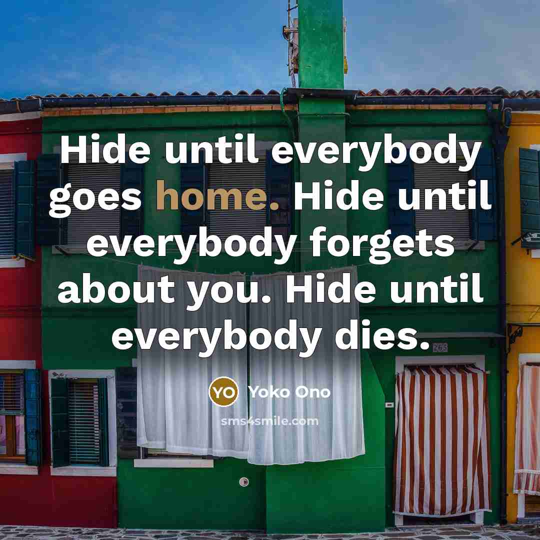 “Hide until everybody goes home. Hide until everybody forgets about…” quote by Yoko Ono