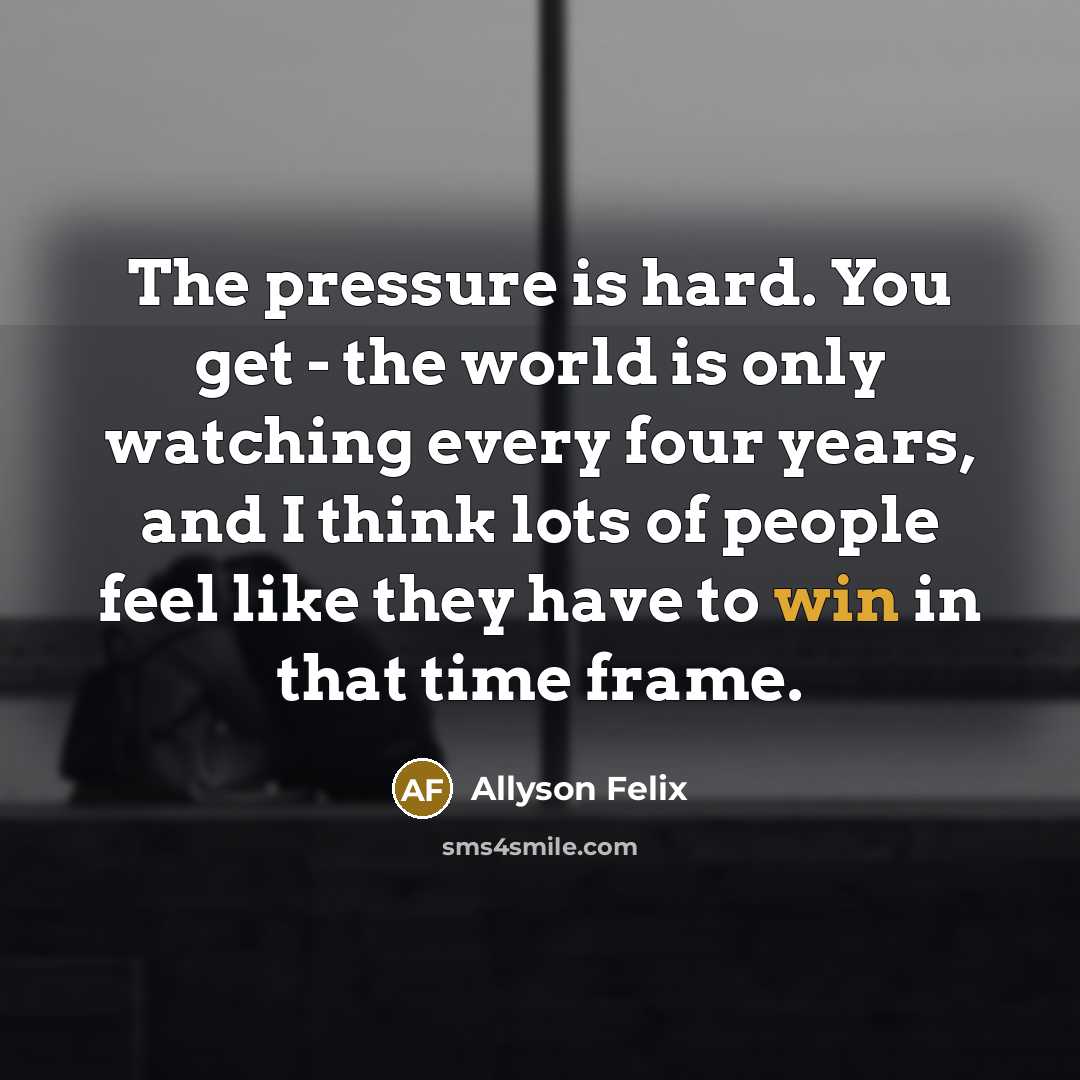 “The pressure is hard. You get - the world is only watching every four years, and I think lots of people feel like they have to win in that time frame.” quote by Allyson Felix