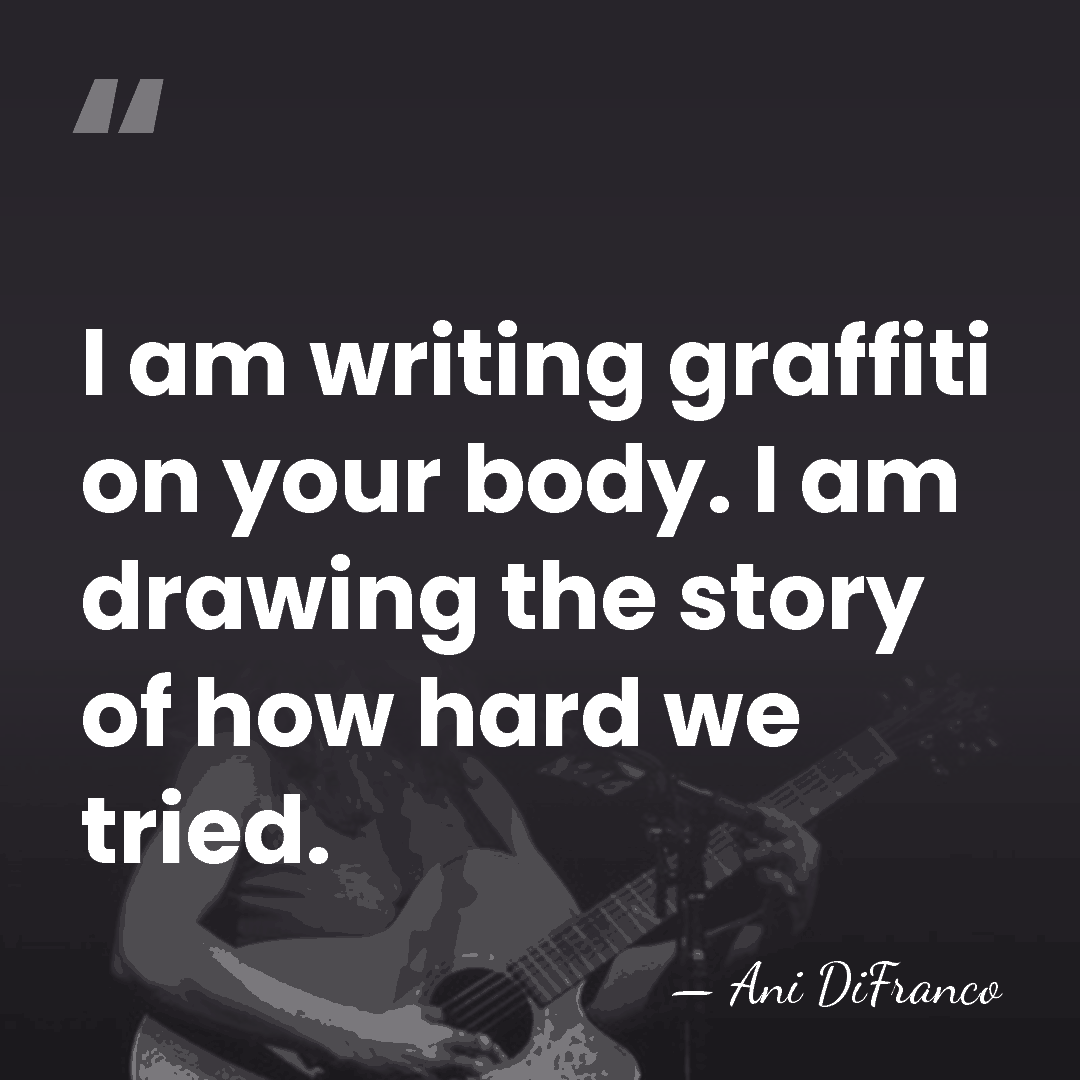 I am writing graffiti on your body. I am drawing the story&hellip; - Ani DiFranco