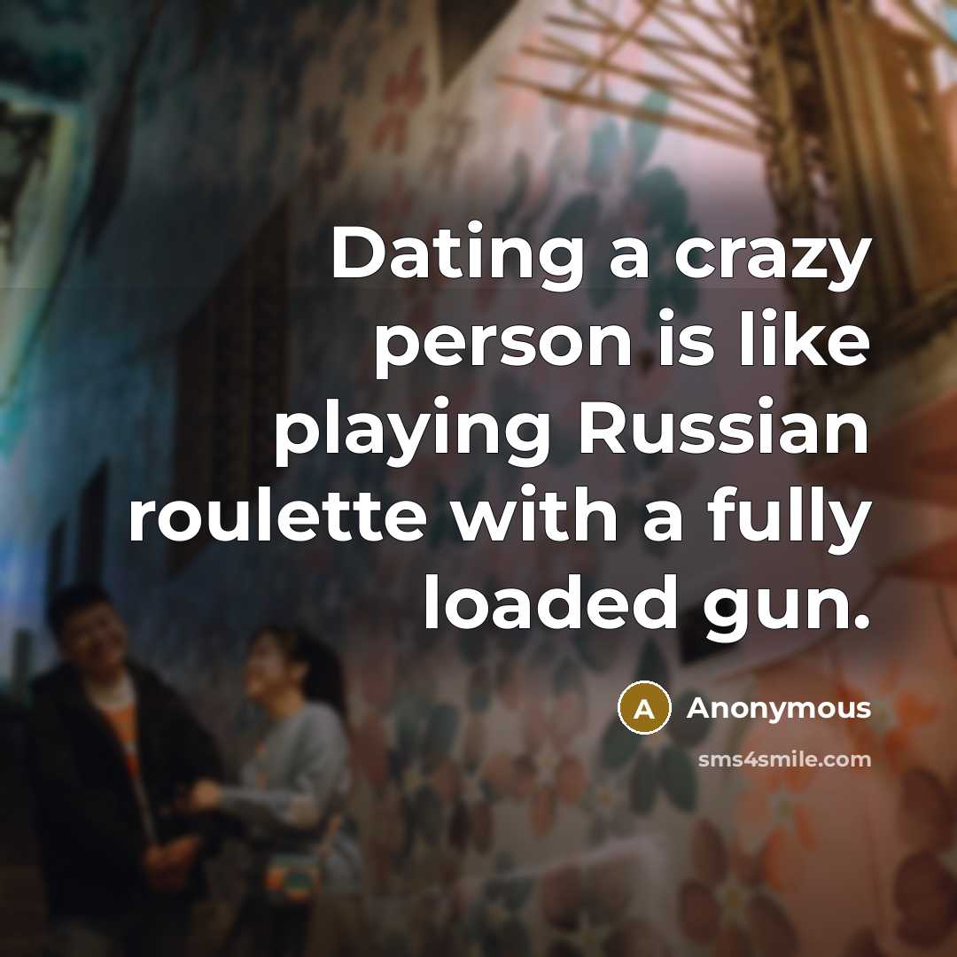 “Dating a crazy person is like playing Russian roulette with a fully loaded gun.” quote by Anonymous
