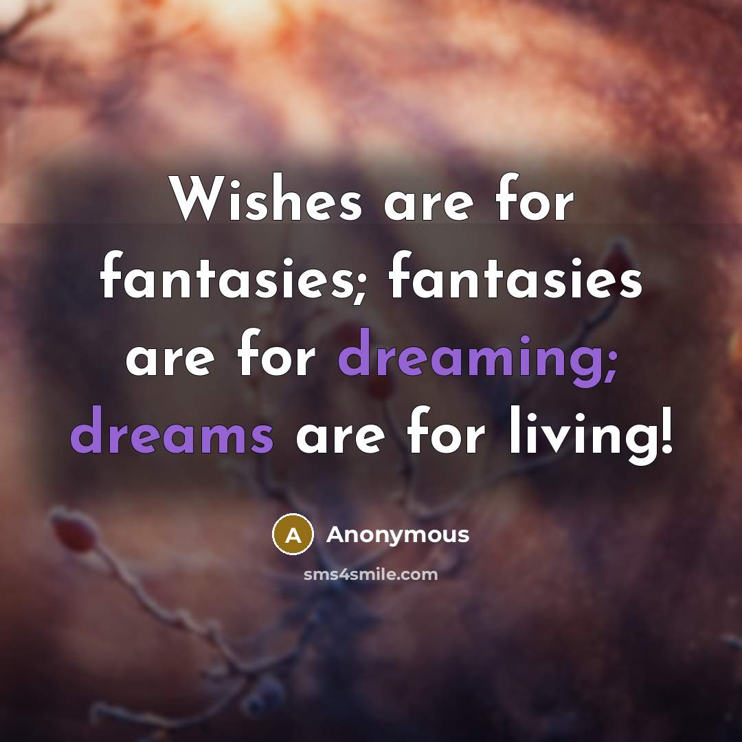 “Wishes are for fantasies; fantasies are for dreaming; dreams are…” quote by Anonymous