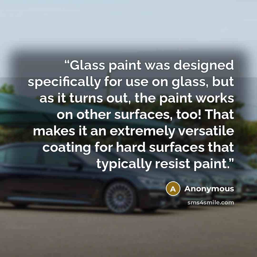 “Glass paint was designed specifically for use on glass, but as it turns out, the paint works on other surfaces, too! That makes it an extremely versatile coating for hard surfaces that typically resist paint.” quote by Anonymous
