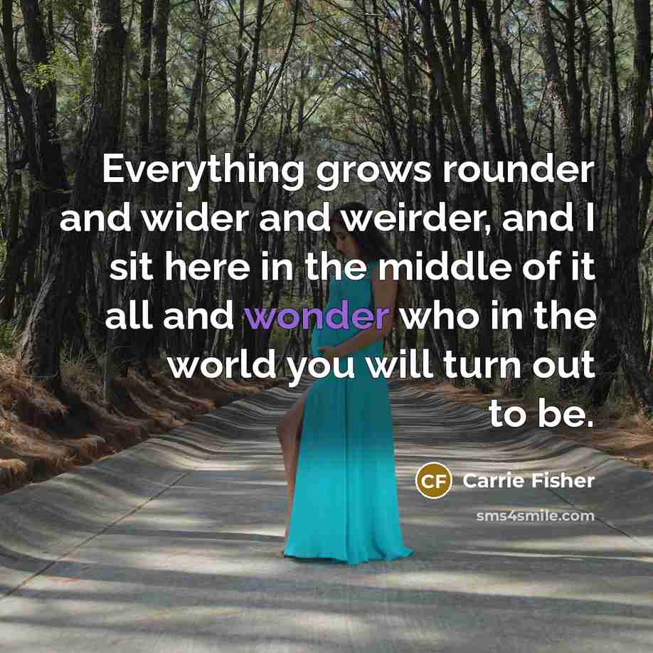 “Everything grows rounder and wider and weirder, and I sit…” quote by Carrie Fisher