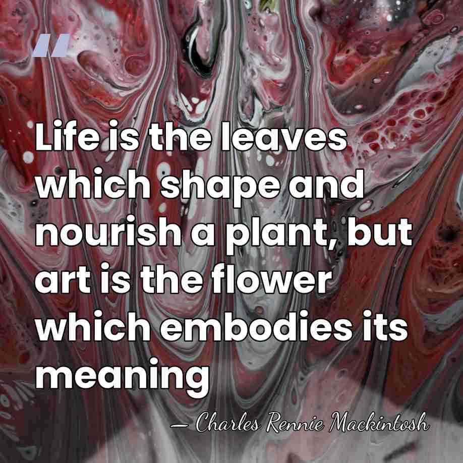 Life is the leaves which shape and nourish a plant, but art&hellip; - Charles Rennie Mackintosh