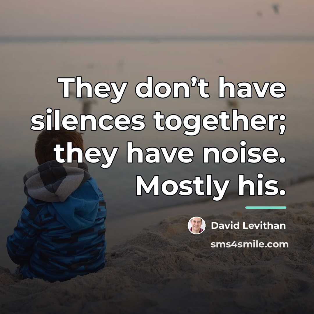 “They don’t have silences together; they have noise. Mostly his.…” quote by David Levithan