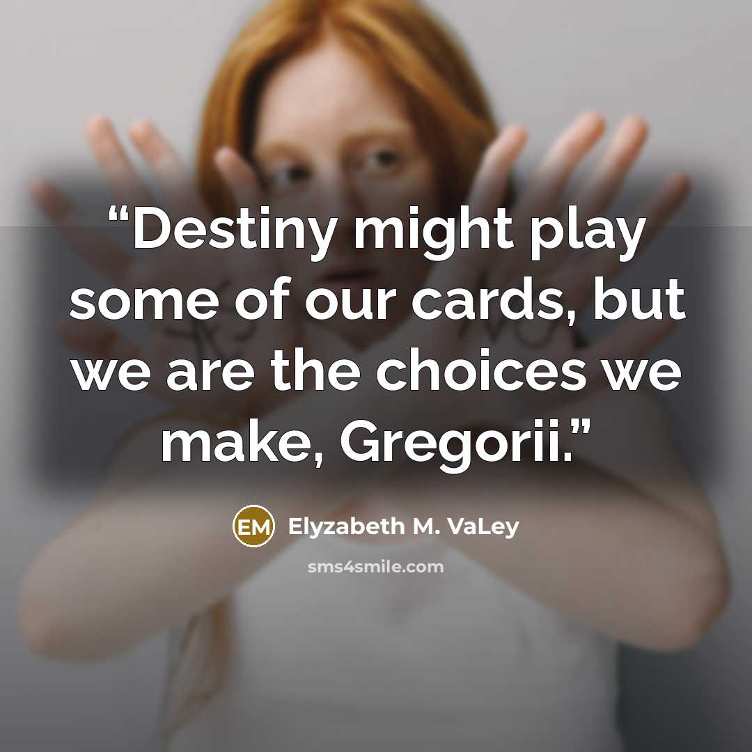“Destiny might play some of our cards, but we are the choices we make, Gregorii.” quote by Elyzabeth M. VaLey