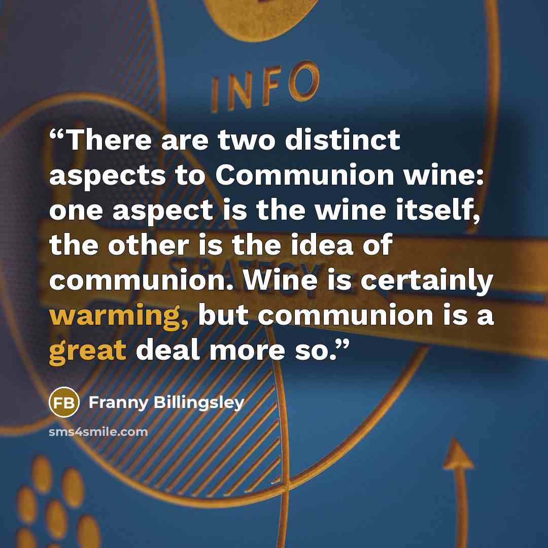“There are two distinct aspects to Communion wine: one aspect is the wine itself, the other is the idea of communion. Wine is certainly warming, but communion is a great deal more so.” quote by Franny Billingsley