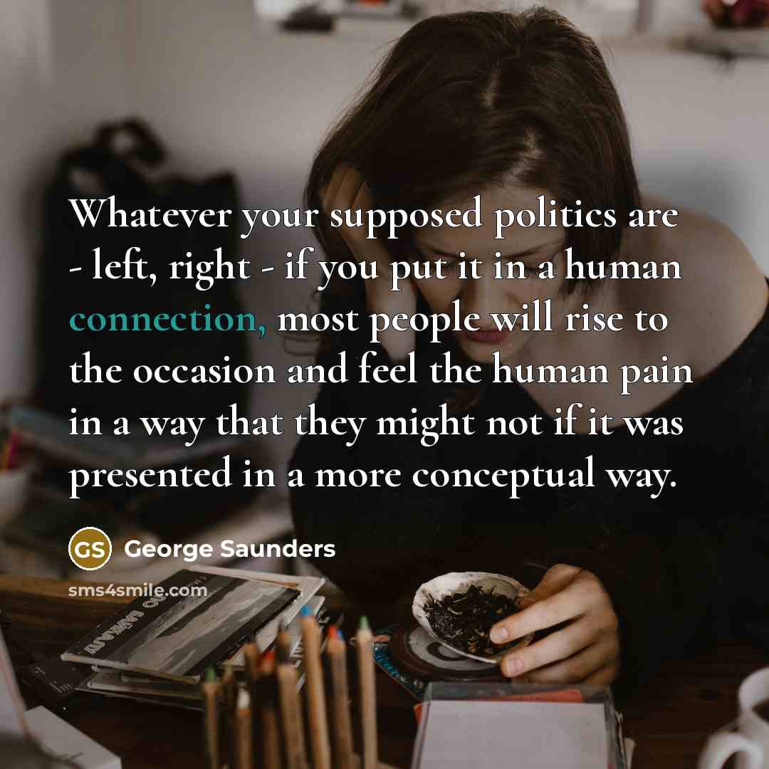 “Whatever your supposed politics are - left, right - if…” quote by George Saunders
