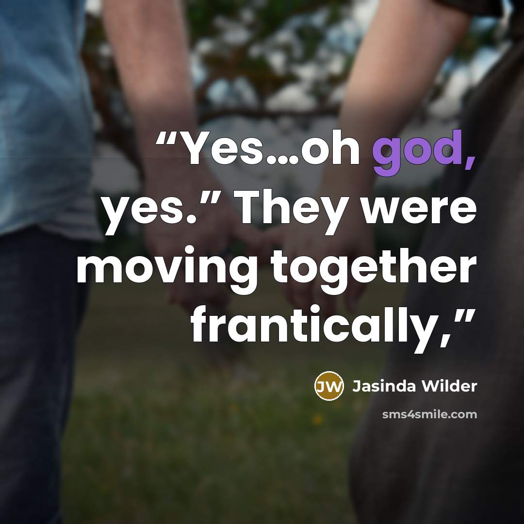 “Yes…oh god, yes.” They were moving together frantically,” quote by Jasinda Wilder