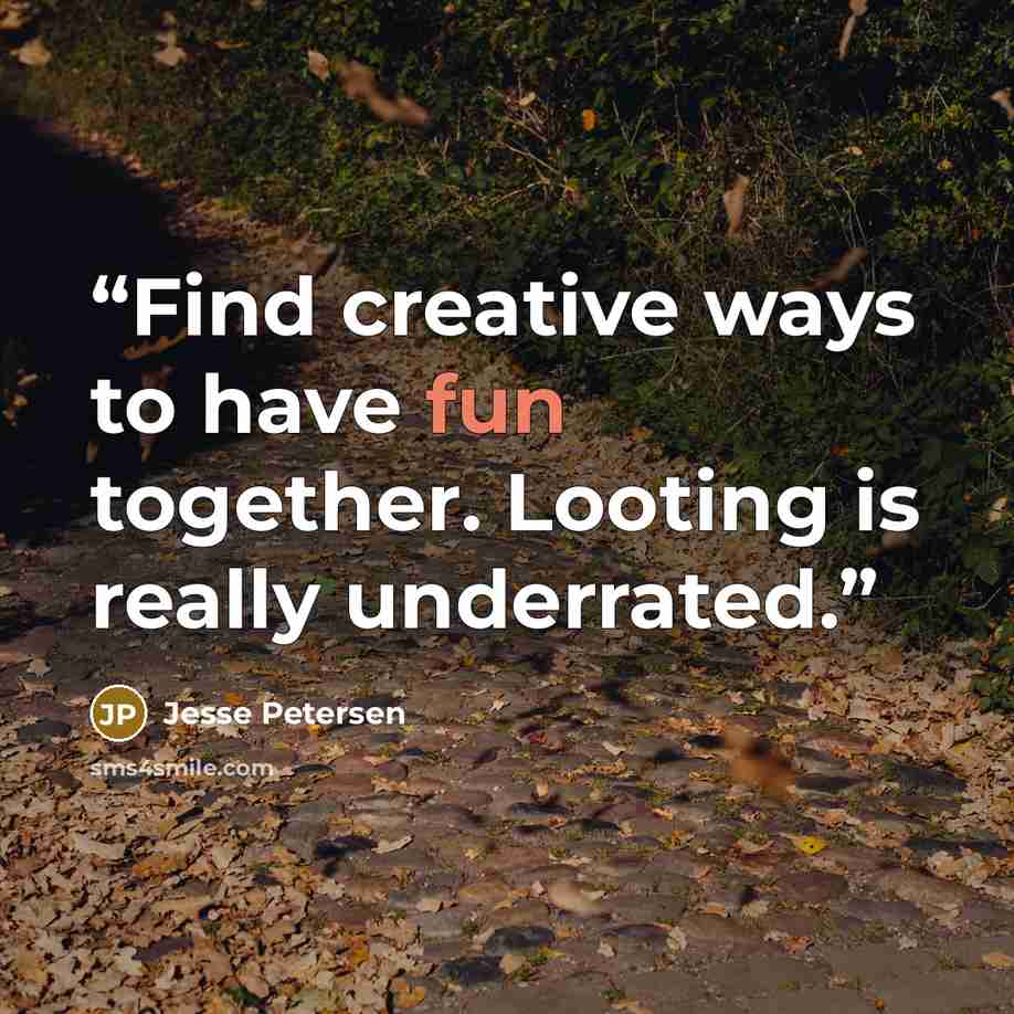 “Find creative ways to have fun together. Looting is really underrated.” quote by Jesse Petersen