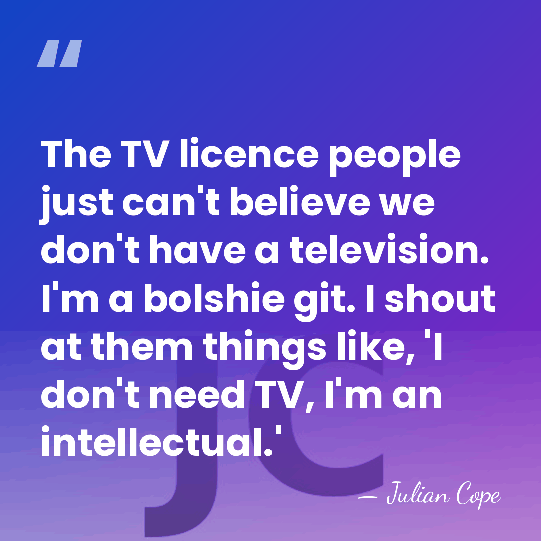 The TV licence people just can't believe we don't have a television.&hellip; - Julian Cope