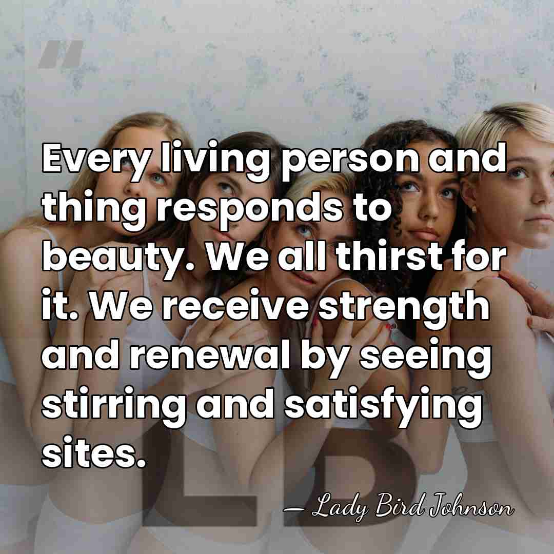Every living person and thing responds to beauty. We all thirst for&hellip; - Lady Bird Johnson