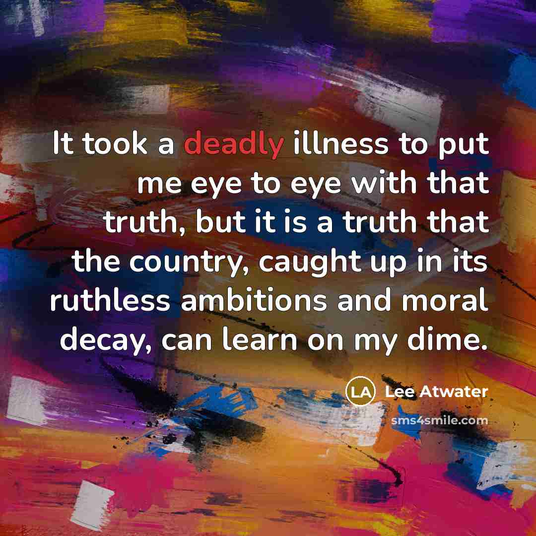 “It took a deadly illness to put me eye to…” quote by Lee Atwater
