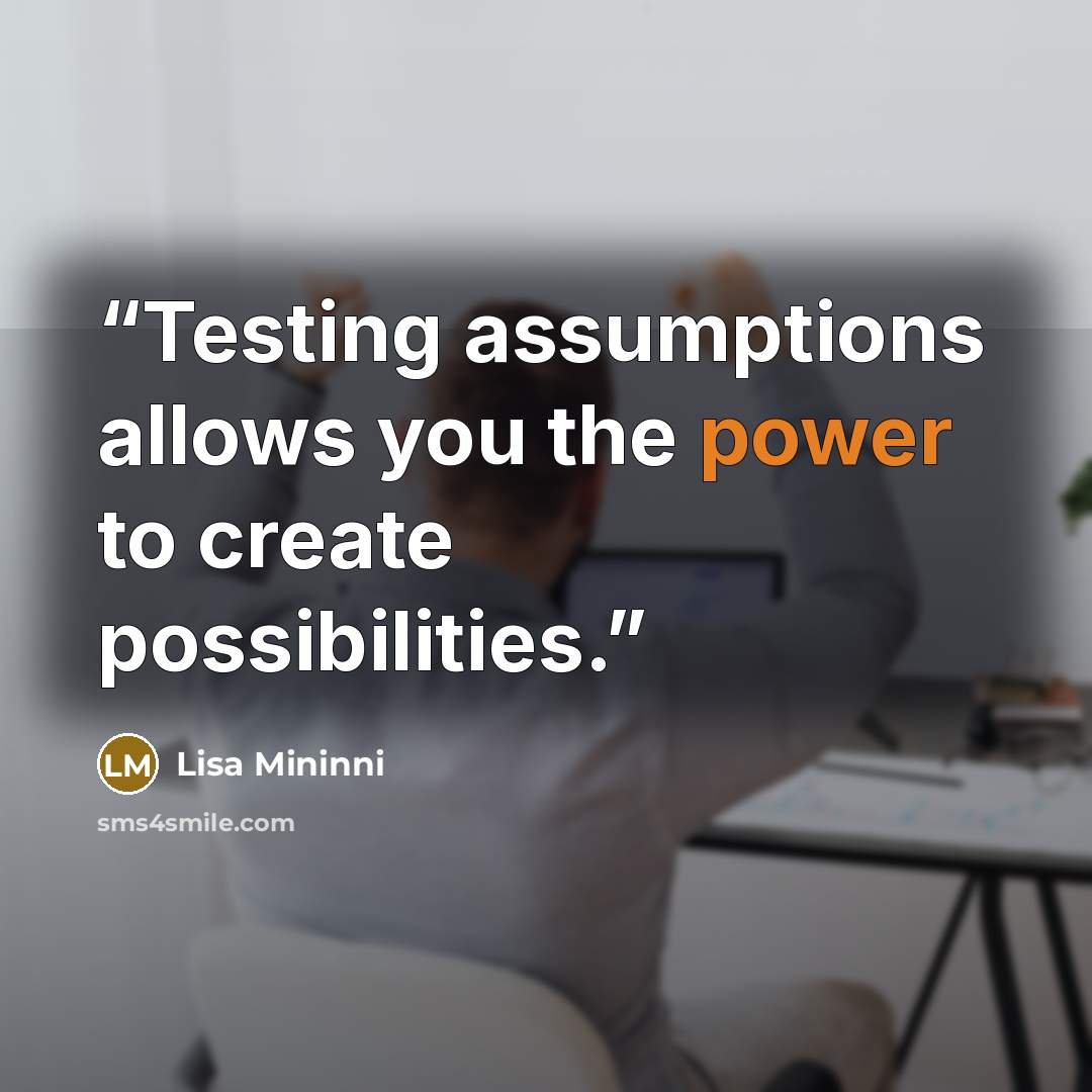 “Testing assumptions allows you the power to create possibilities.” quote by Lisa Mininni