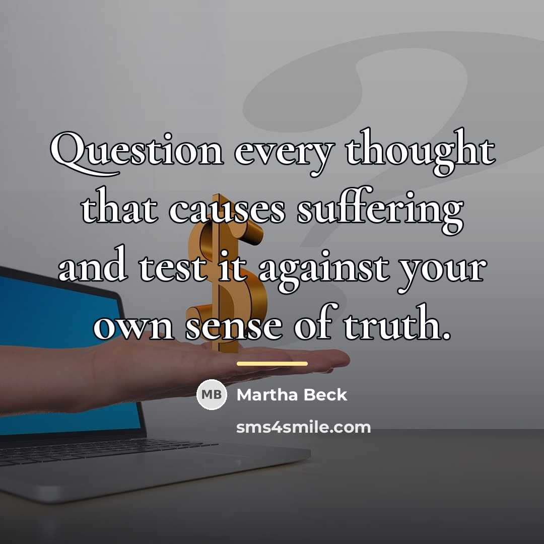 “Question every thought that causes suffering and test it against…” quote by Martha Beck
