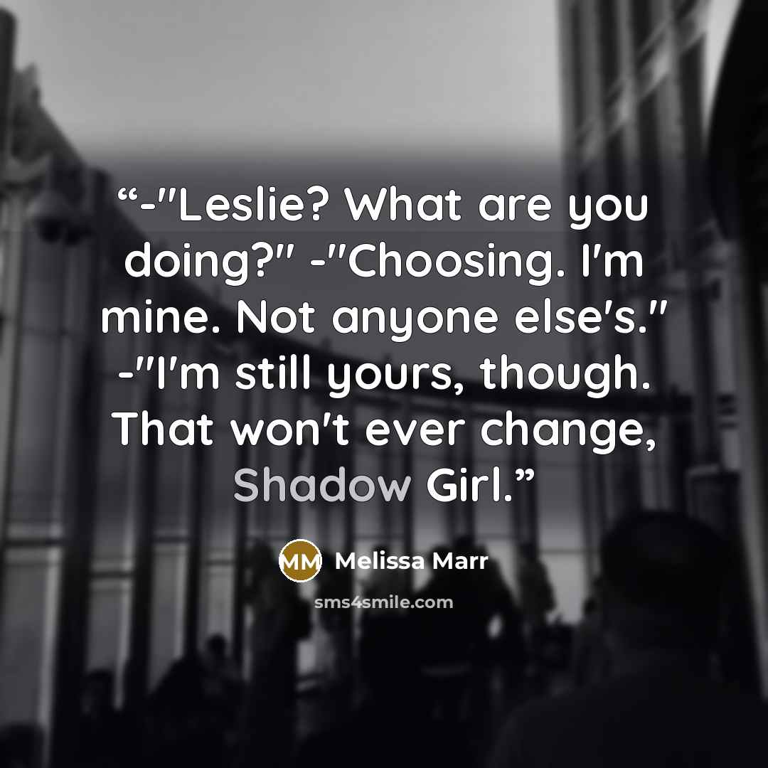 “-"Leslie? What are you doing?" -"Choosing. I'm mine. Not anyone else's." -"I'm still yours, though. That won't ever change, Shadow Girl.” quote by Melissa Marr