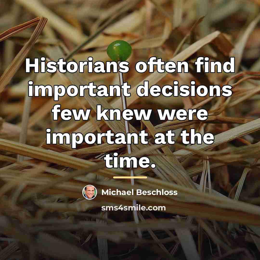 “Historians often find important decisions few knew were important at…” quote by Michael Beschloss
