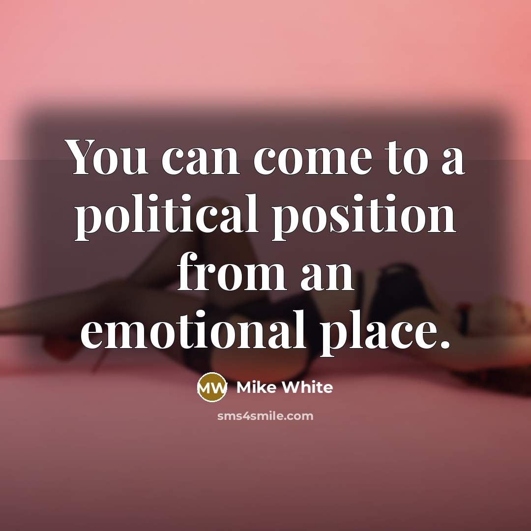 “You can come to a political position from an emotional…” quote by Mike White