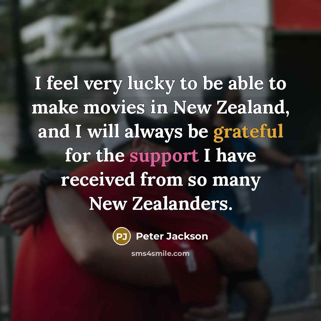 “I feel very lucky to be able to make movies in New Zealand, and I will always be grateful for the support I have received from so many New Zealanders.” quote by Peter Jackson